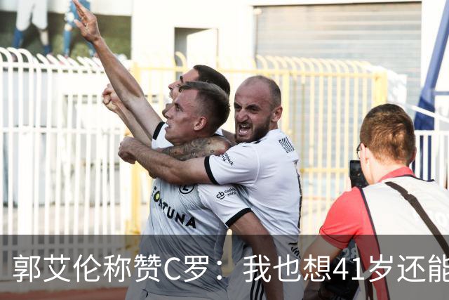 郭艾伦称赞C罗：我也想41岁还能打球让大家评判 挨骂也很幸福