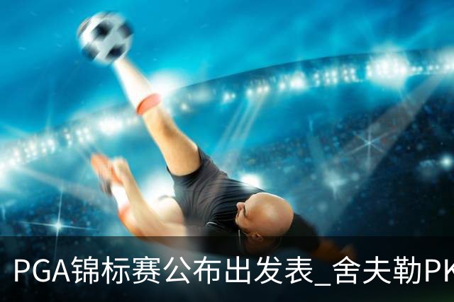 PGA锦标赛公布出发表 舍夫勒PK菲茨帕特里克